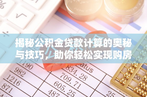 定远揭秘公积金贷款计算的奥秘与技巧，助你轻松实现购房梦想