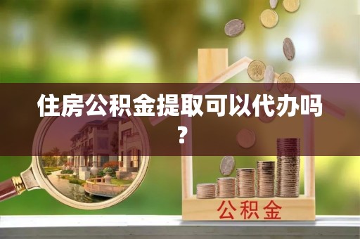 定远住房公积金提取可以代办吗？