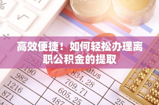 定远高效便捷！如何轻松办理离职公积金的提取