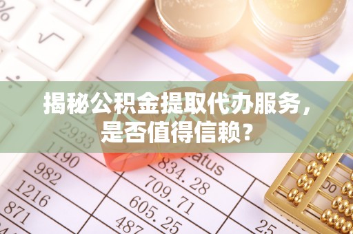 定远揭秘公积金提取代办服务，是否值得信赖？