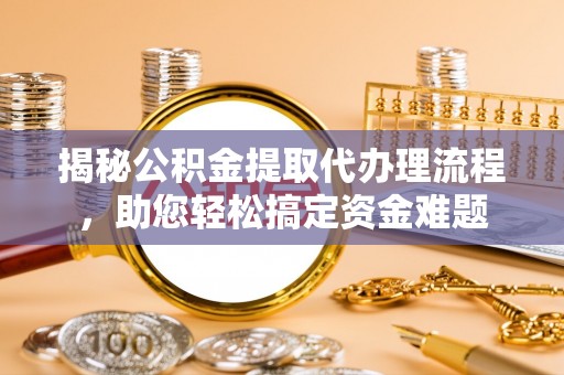 定远揭秘公积金提取代办理流程，助您轻松搞定资金难题
