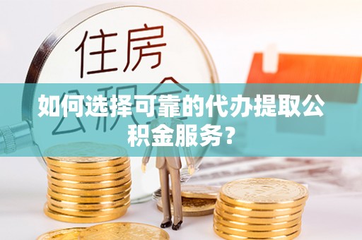 定远如何选择可靠的代办提取公积金服务？