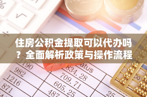 定远住房公积金提取可以代办吗？全面解析政策与操作流程