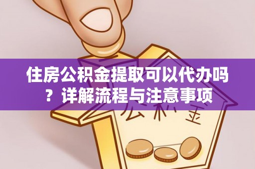 定远住房公积金提取可以代办吗？详解流程与注意事项