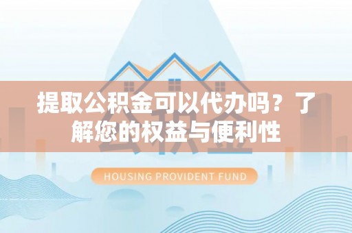 定远提取公积金可以代办吗？了解您的权益与便利性