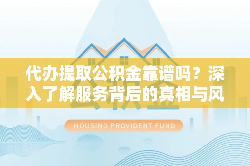 定远代办提取公积金靠谱吗？深入了解服务背后的真相与风险
