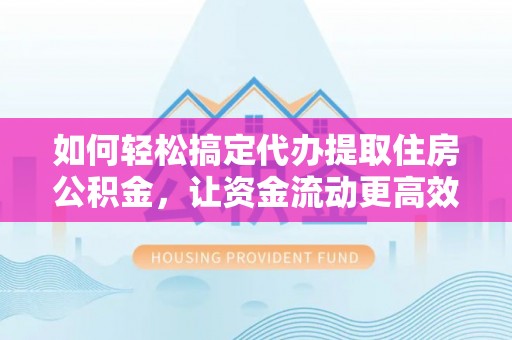 定远如何轻松搞定代办提取住房公积金，让资金流动更高效