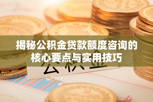 定远揭秘公积金贷款额度咨询的核心要点与实用技巧