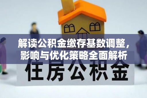 定远解读公积金缴存基数调整，影响与优化策略全面解析
