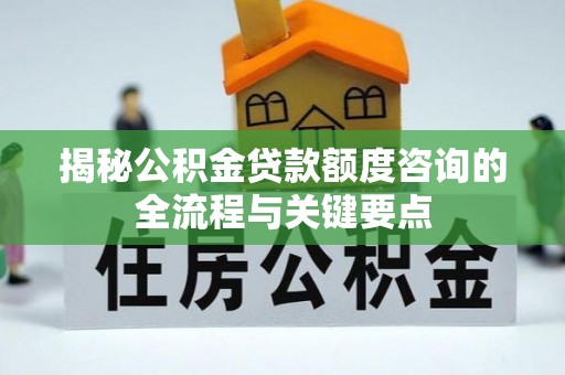 定远揭秘公积金贷款额度咨询的全流程与关键要点