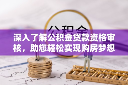定远深入了解公积金贷款资格审核，助您轻松实现购房梦想