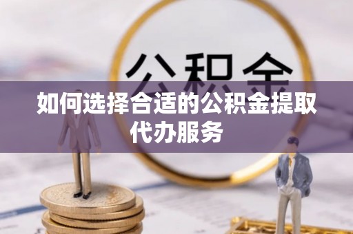定远如何选择合适的公积金提取代办服务