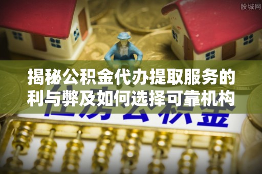 定远揭秘公积金代办提取服务的利与弊及如何选择可靠机构