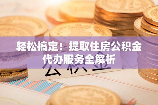 定远轻松搞定！提取住房公积金代办服务全解析