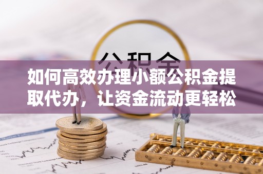 定远如何高效办理小额公积金提取代办，让资金流动更轻松