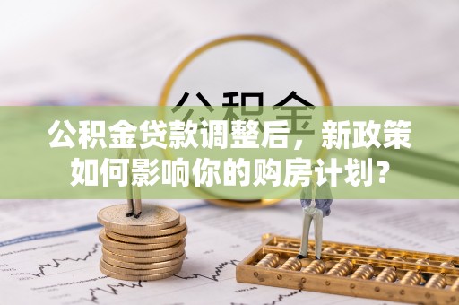 定远公积金贷款调整后，新政策如何影响你的购房计划？