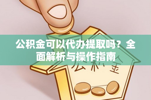 定远公积金可以代办提取吗？全面解析与操作指南