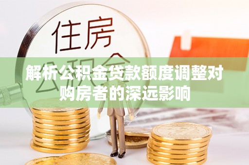 定远解析公积金贷款额度调整对购房者的深远影响