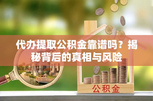 定远代办提取公积金靠谱吗？揭秘背后的真相与风险