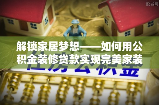 定远解锁家居梦想——如何用公积金装修贷款实现完美家装