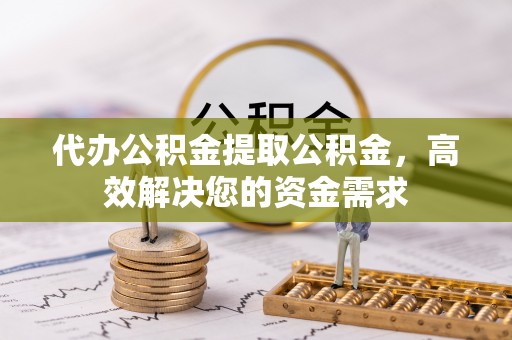 定远代办公积金提取公积金，高效解决您的资金需求