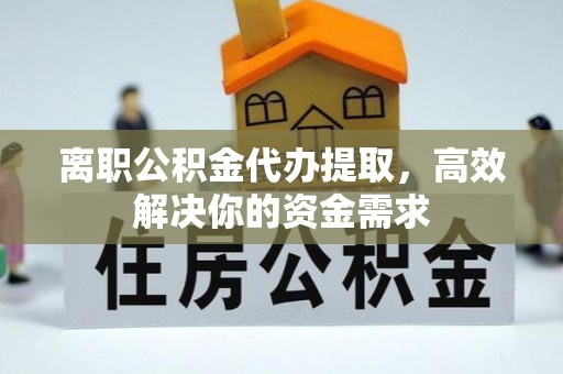 定远离职公积金代办提取，高效解决你的资金需求