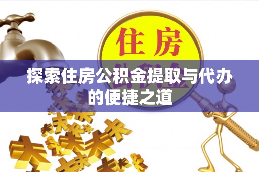 定远探索住房公积金提取与代办的便捷之道