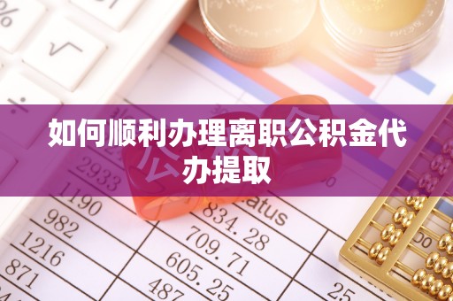 定远如何顺利办理离职公积金代办提取