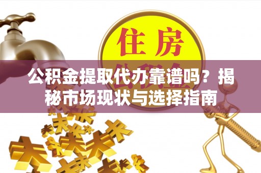 定远公积金提取代办靠谱吗？揭秘市场现状与选择指南