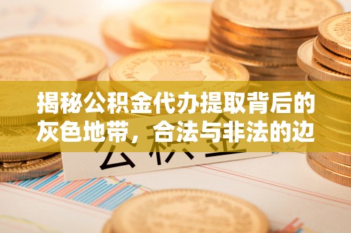 定远揭秘公积金代办提取背后的灰色地带，合法与非法的边界