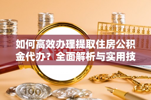 定远如何高效办理提取住房公积金代办？全面解析与实用技巧