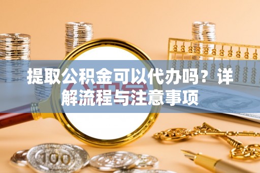 定远提取公积金可以代办吗？详解流程与注意事项