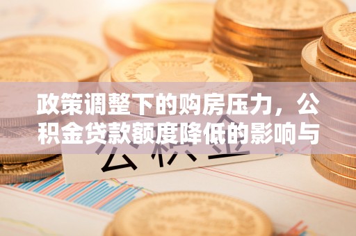 定远政策调整下的购房压力，公积金贷款额度降低的影响与应对策略
