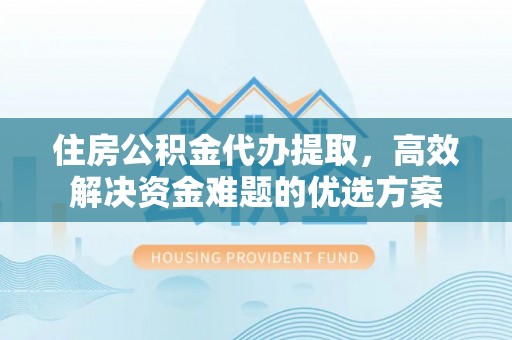 定远住房公积金代办提取，高效解决资金难题的优选方案