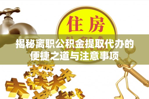 定远揭秘离职公积金提取代办的便捷之道与注意事项