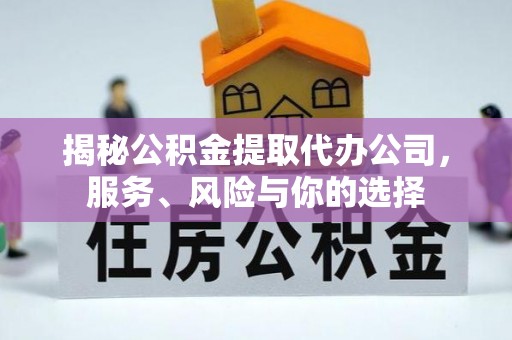 定远揭秘公积金提取代办公司，服务、风险与你的选择