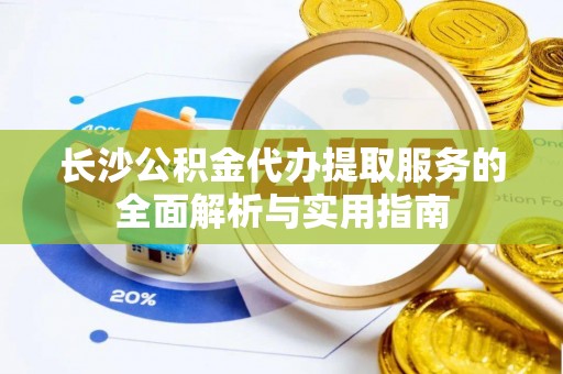 定远长沙公积金代办提取服务的全面解析与实用指南