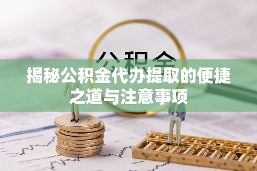 定远揭秘公积金代办提取的便捷之道与注意事项