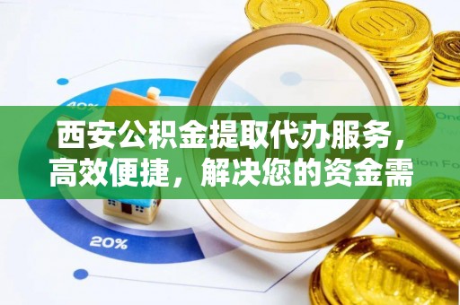 定远西安公积金提取代办服务，高效便捷，解决您的资金需求