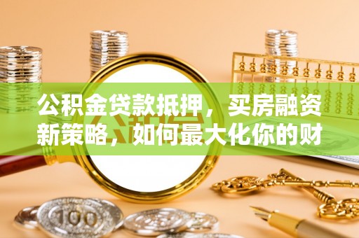 定远公积金贷款抵押，买房融资新策略，如何最大化你的财务自由