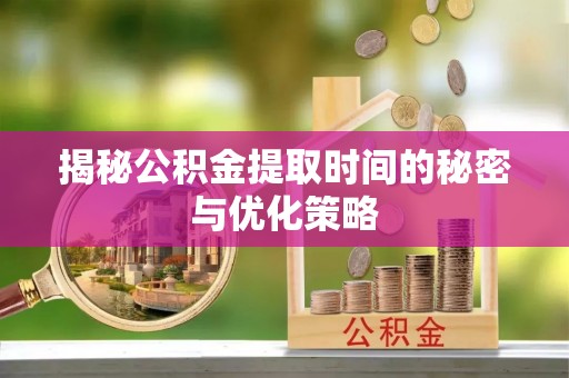 定远揭秘公积金提取时间的秘密与优化策略