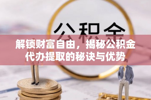 定远解锁财富自由，揭秘公积金代办提取的秘诀与优势