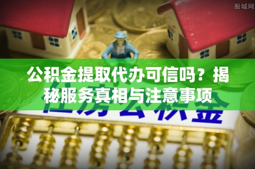 定远公积金提取代办可信吗？揭秘服务真相与注意事项
