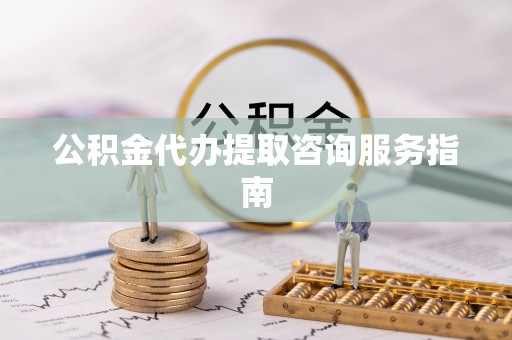 定远公积金代办提取咨询服务指南