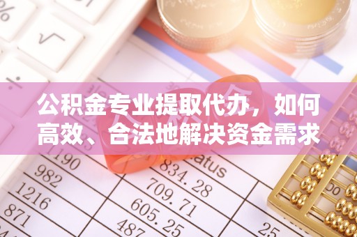 定远公积金专业提取代办，如何高效、合法地解决资金需求？