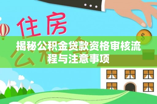 定远揭秘公积金贷款资格审核流程与注意事项