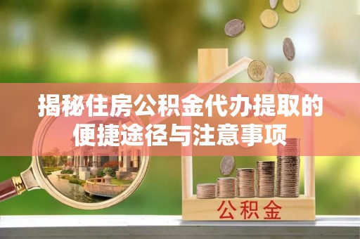 定远揭秘住房公积金代办提取的便捷途径与注意事项