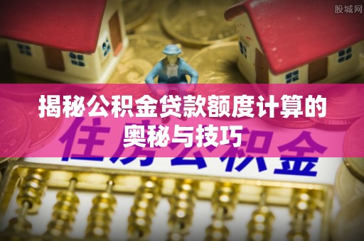 定远揭秘公积金贷款额度计算的奥秘与技巧