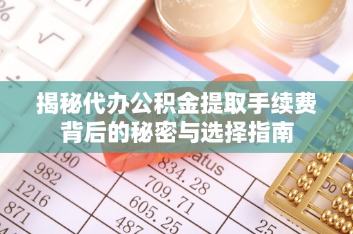 定远揭秘代办公积金提取手续费背后的秘密与选择指南