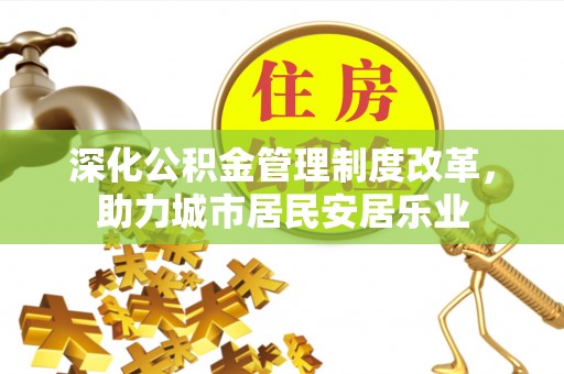 定远深化公积金管理制度改革，助力城市居民安居乐业
